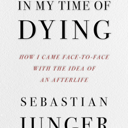 in my time of dying: how i came face to face with the idea of an afterlife by sebastian junger