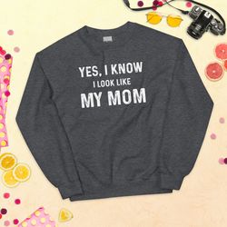 yes i know i look like my mom unisex sweatshirt