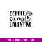 Coffee Is My Valentine, Coffee Is My Valentine Svg, Valentine’s Day Svg, Valentine Svg, Love Svg, eps, dxf, png file.jpg