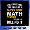 I-never-dreamed-one-day-Id-be-a-super-cool-math-teacher-but-here-I-am-killing-it-Math-Teacher-svg-BS28072020.jpg