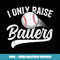 I Only Raise Ballers Baseball T Mom Mother Dad Father - Sublimation-Ready PNG File
