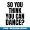 So You Think You Can Dance - Sublimation-Ready PNG File - Spice Up Your Sublimation Projects