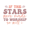 If the stars were made to worship so will i .png