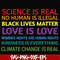 OTH0017-Science is real! Black lives matter! No human is illegal! Love is love! Women's rights are human rights! Kindness is everything! svg, png, dxf, eps digi