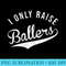 s I Only Raise Ballers Baseball Football Basketball Soccer Mom - Transparent Shirt Design - Revolutionize Your Designs