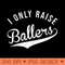 I Only Raise Ballers Baseball Football Basketball Soccer Mom - PNG graphics - Eco Friendly And Sustainable