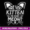 Are You Kien Me Righ Meow Funny Ca Lover - Artistic Sublimation Digital File