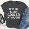 It'd Be A Lot Cooler If You Did Tee...jpg