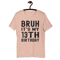 Bruh It's My 13th Birthday 13 Year Old Birthday T-Shirt - Unisex t-shirt