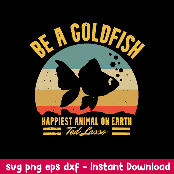 Be A Goldfish Happiest Animal On Earth Ted Lasso Svg, Fish Animal Svg, Png Dxf Eps file.jpeg