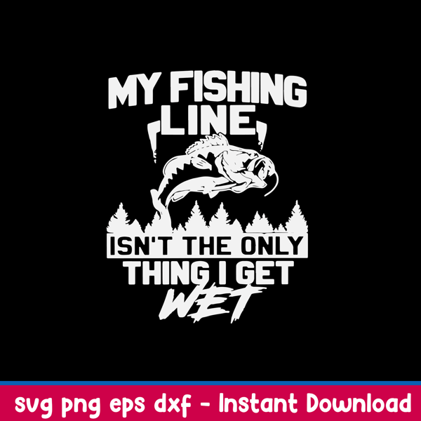 My Fishing Line Isn_t The Only Thing I Get Wet Svg, Fishing Svg, Png Dxf Eps File.jpeg