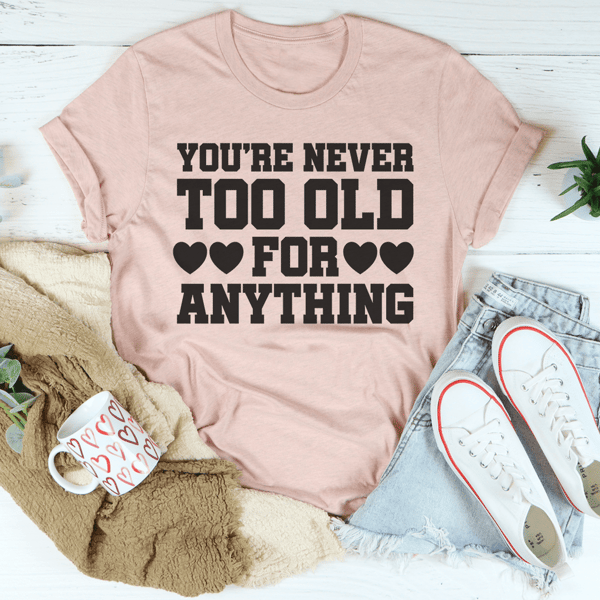 You're Never Too Old For Anything Tee