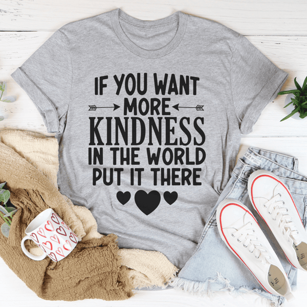 If You Want More Kindness In The World Put It There Tee