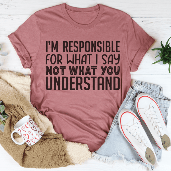 I'm Responsible For What I Say Not What You Understand Tee