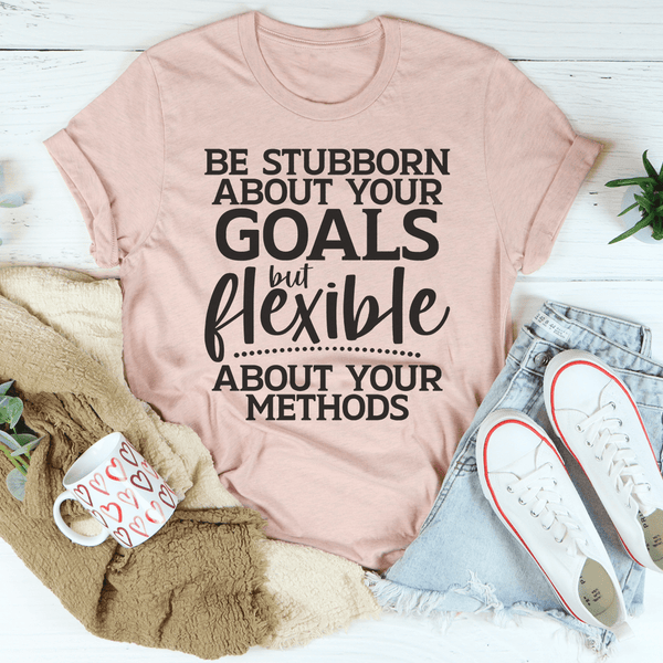 Be Stubborn About Your Goals But Flexible About Your Methods Tee