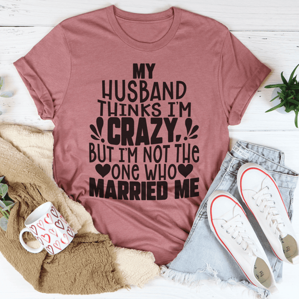 My Husband Thinks I'm Crazy Tee