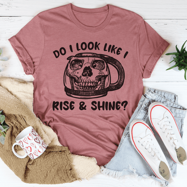 Do I Look Like I Rise & Shine Tee