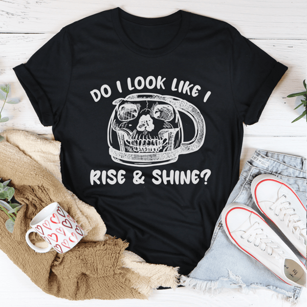 Do I Look Like I Rise & Shine Tee