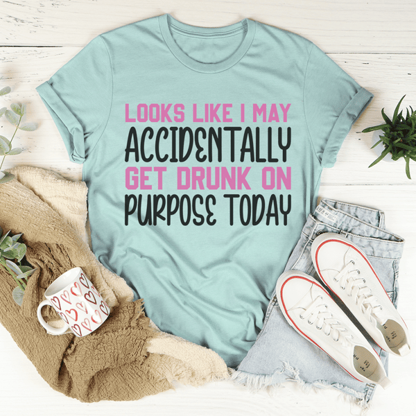 Looks Like I May Accidentally Get Drunk On Purpose Today Tee