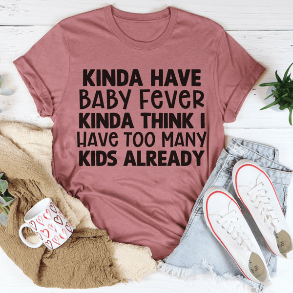 Kinda Have Baby Fever Kinda Think I Have Too Many Kids Already Tee