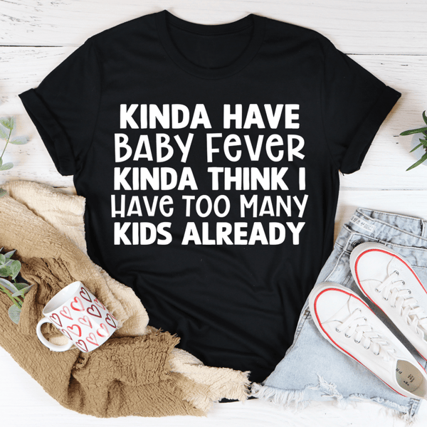 Kinda Have Baby Fever Kinda Think I Have Too Many Kids Already Tee