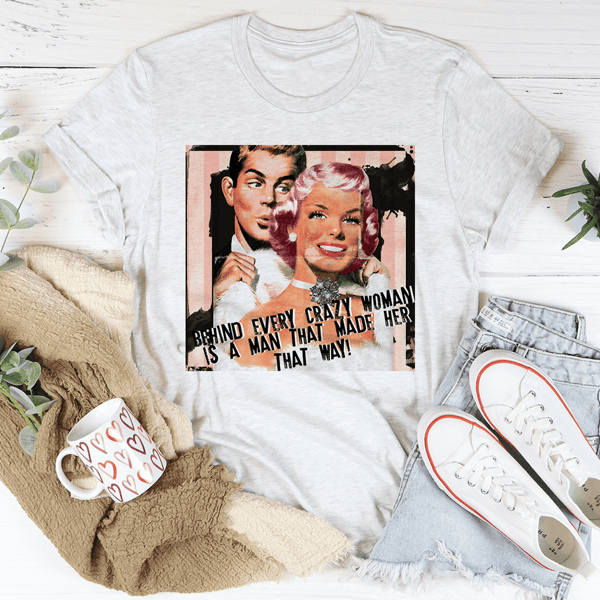 Behind Every Crazy Woman Is A Man That Made Her That Way Tee