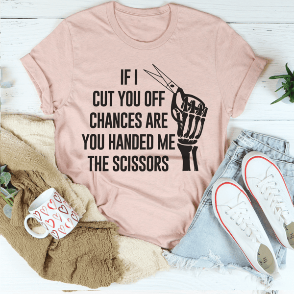 If I Cut You Off Chances Are You Handed Me The Scissors Tee