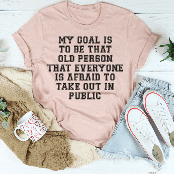 My Goal Is To Be That Old Person That Everyone Is Afraid To Take Out In Public Tee
