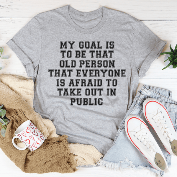 My Goal Is To Be That Old Person That Everyone Is Afraid To Take Out In Public Tee