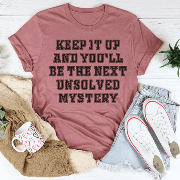 Keep It Up And You'll Be The Next Unsolved Mystery Tee