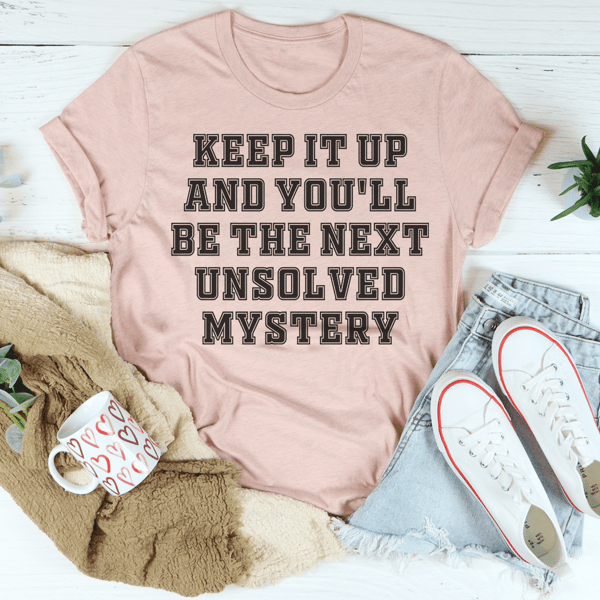 Keep It Up And You'll Be The Next Unsolved Mystery Tee