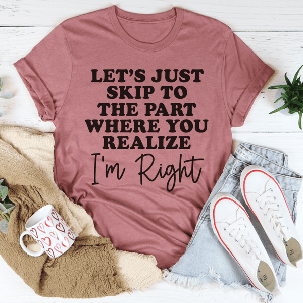 Let's Just Skip To The Part Where You Realize I'm Right Tee