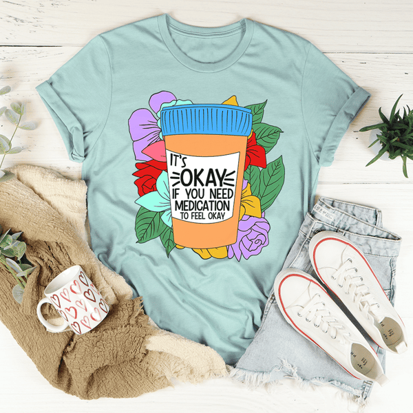 It's Okay If You Need Medication To Feel Okay Tee