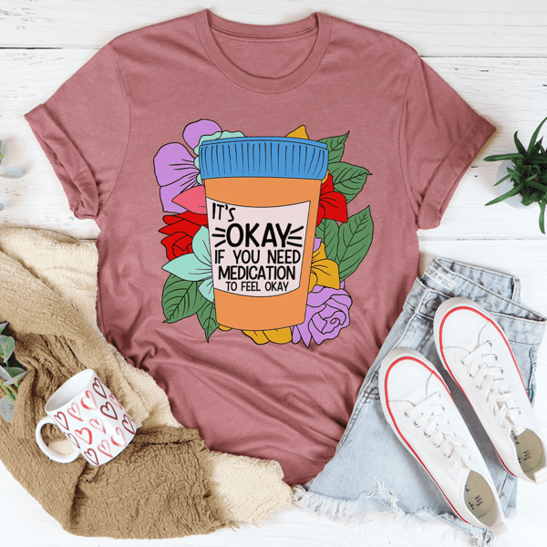 It's Okay If You Need Medication To Feel Okay Tee