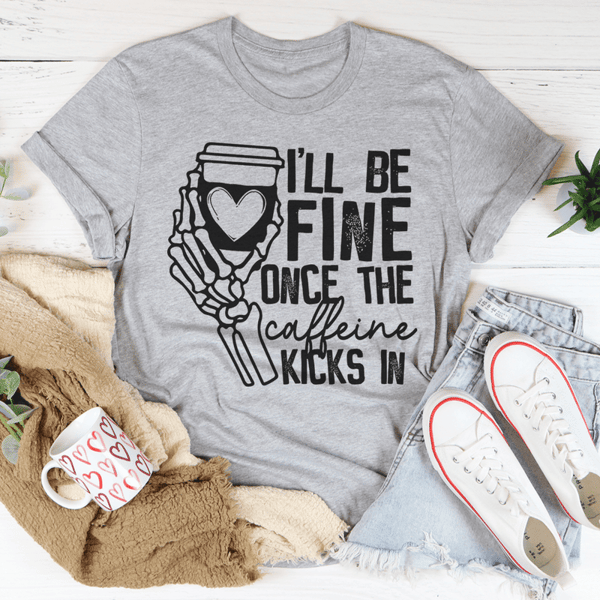 I'll Be Fine Once The Caffeine Kicks In Tee