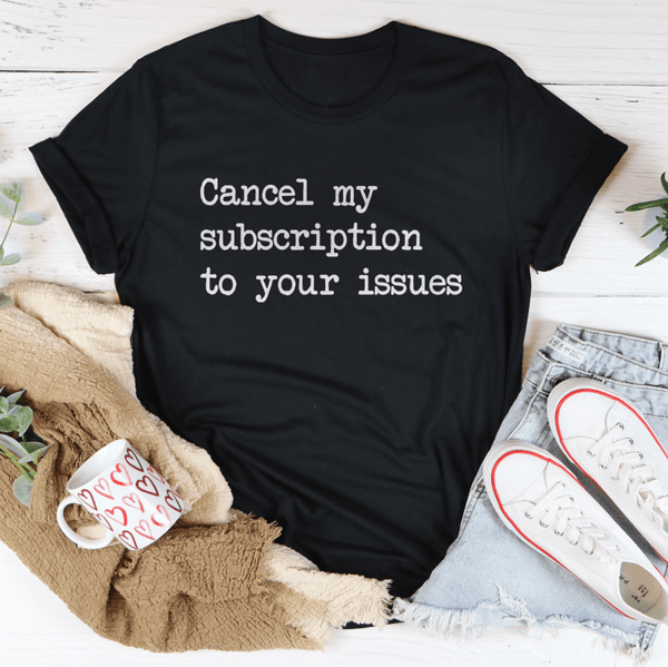 Cancel My Subscription To Your Issues Tee