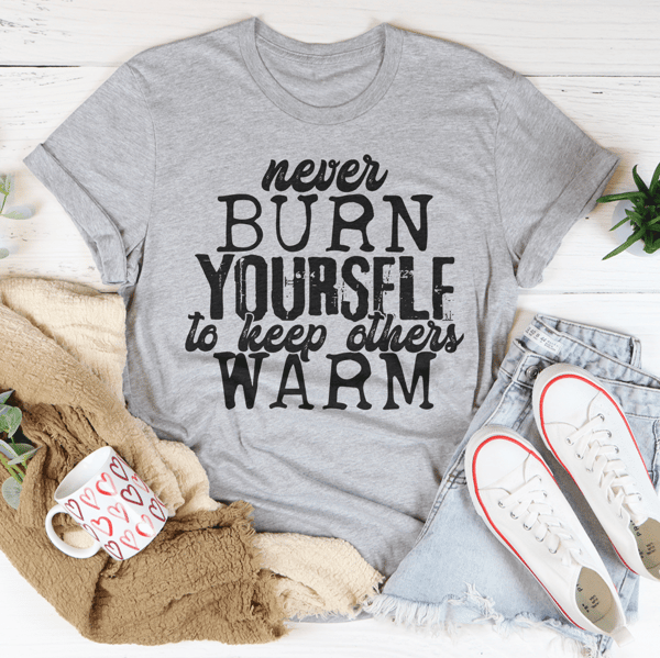 Never Burn Yourself To Keep Others Warm Tee