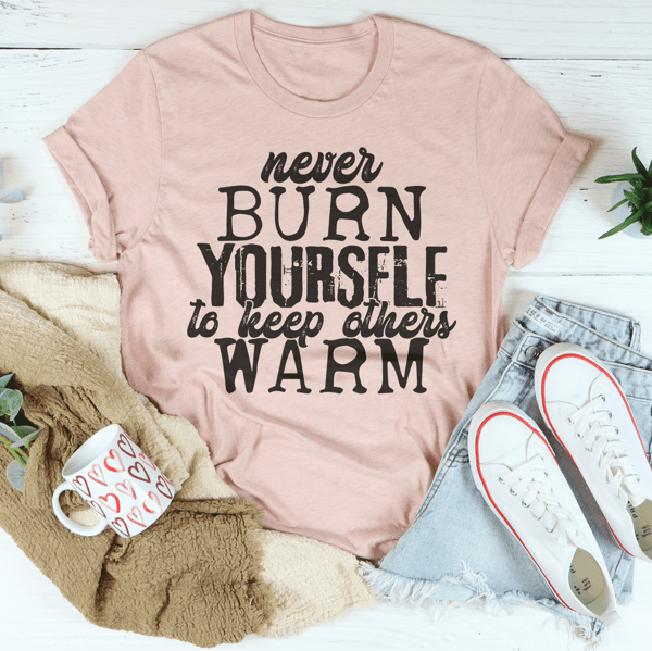 Never Burn Yourself To Keep Others Warm Tee