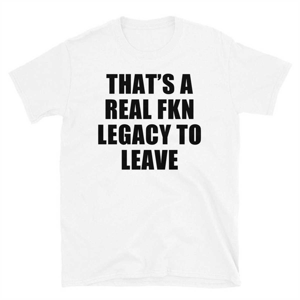 MR-174202313230-thats-a-real-fkn-legacy-to-leave-t-shirt-white.jpg