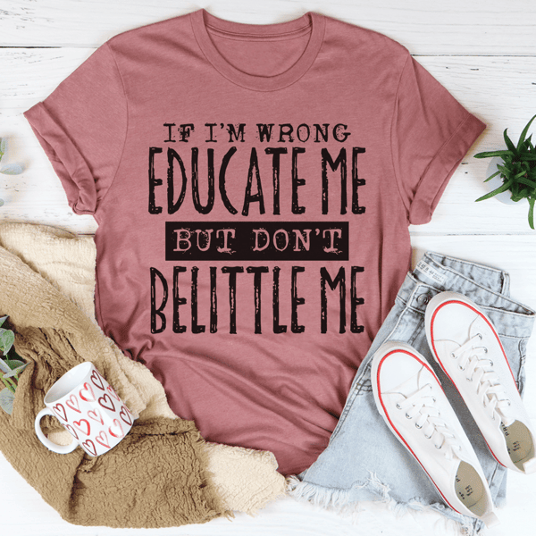 If I'm Wrong Educate Me But Don't Belittle Me Tee