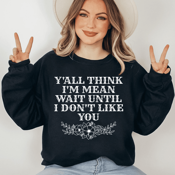 Y'All Think I'm Mean Wait Until I Don't Like You Sweatshirt