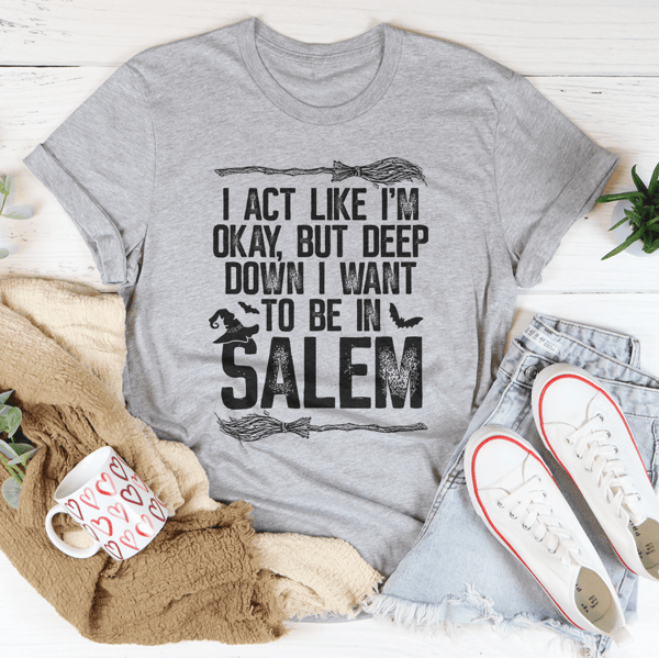 I Act Like I'm Okay But Deep Down I Want To Be In Salem Tee