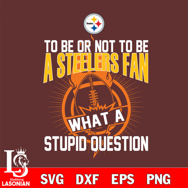 To be or not to be a Pittsburgh Steelers fan what a stupid question svg.jpg