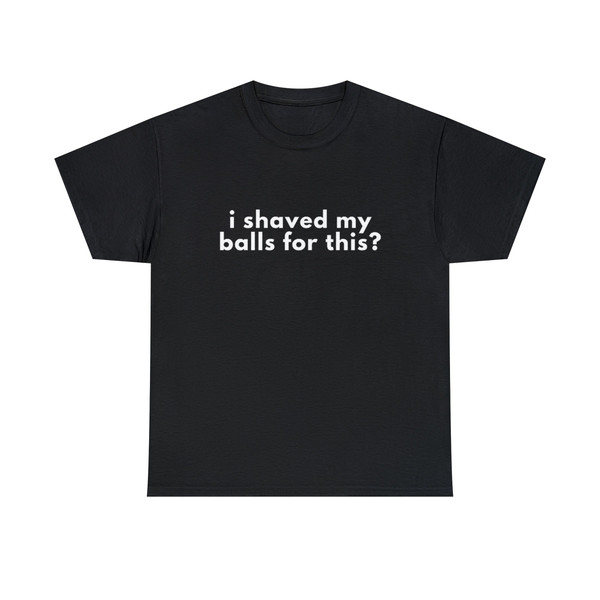 I Shaved My Balls For This - Unisex T-Shirt, Funny Shirt Men, Funny Shirt Sayings - 1.jpg