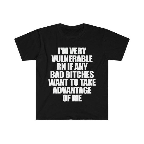 Funny Meme TShirt - I'm Very Vulnerable RN if Any Bad Bitches Want to Take Advantage of Me Joke Tee - Gift Shirt - 1.jpg