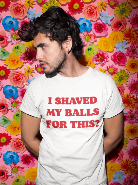 I Shaved My Balls For This, Funny Shirt, Offensive Quote Shirt, Vintage Shirt, Sarcastic Shirt, Silly Dad Shirt, Text Only Meme Shirt - 1.jpg