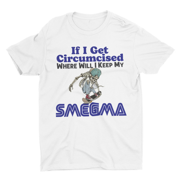 If I Get Circumcised Where Will I Keep My Smegma, Funny Shirt, Weird Shirt, Hard Shirt, Inappropriate Shirts, Offensive Shirt, Meme Shirt - 1.jpg