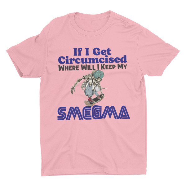 If I Get Circumcised Where Will I Keep My Smegma, Funny Shirt, Weird Shirt, Hard Shirt, Inappropriate Shirts, Offensive Shirt, Meme Shirt - 7.jpg