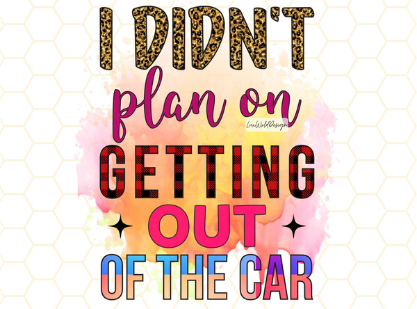 I Didn't Plan On Getting Out Of The Car PNG  Funny Quotes png  Sarcastic png  Sublimation Design  Digital Design Download  Funny png - 1.jpg