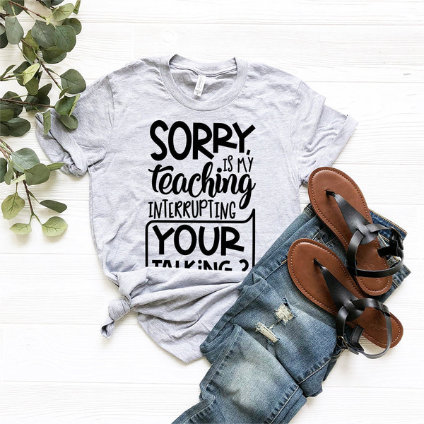 Teacher T-Shirt, Teacher Appreciation Gift, Gift For Teacher, Sorry Is My Teaching Interrupting Your Talking Shirt - 5.jpg